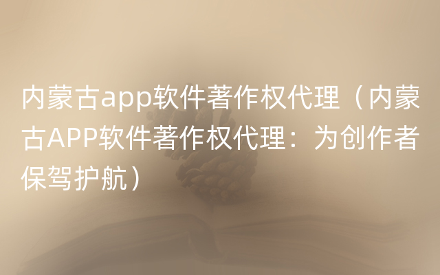 内蒙古app软件著作权代理（内蒙古APP软件著作权代理：为创作者保驾护航）