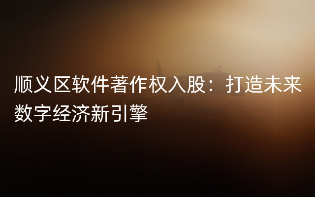 顺义区软件著作权入股：打造未来数字经济新引擎