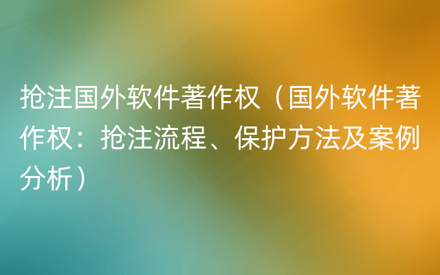 抢注国外软件著作权（国外软件著作权：抢注流程、保护方法及案例分析）