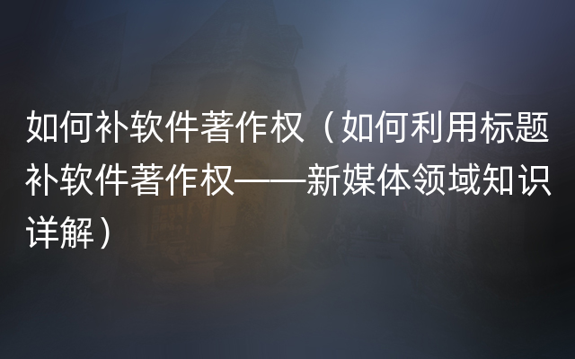 如何补软件著作权（如何利用标题补软件著作权——新媒体领域知识详解）