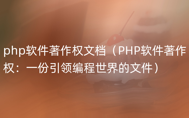 php软件著作权文档（PHP软件著作权：一份引领编程世界的文件）