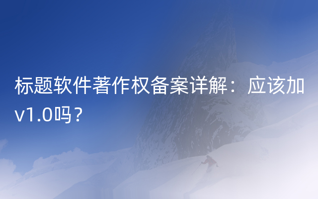 标题软件著作权备案详解：应该加v1.0吗？