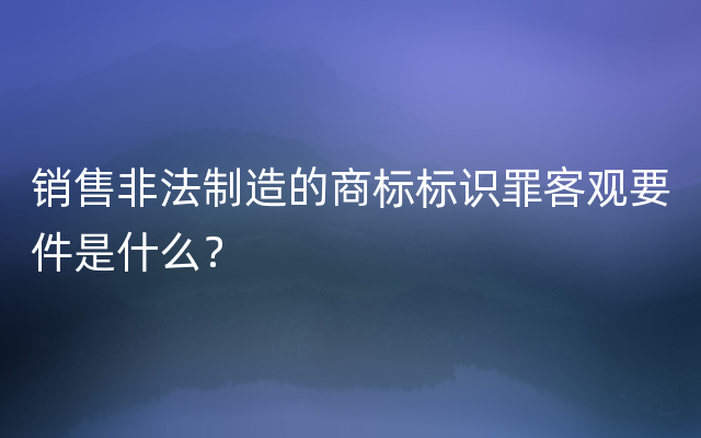 销售非法制造的商标标识罪客观要件是什么？