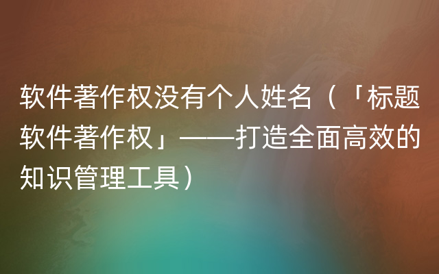 软件著作权没有个人姓名（「标题软件著作权」——打造全面高效的知识管理工具）