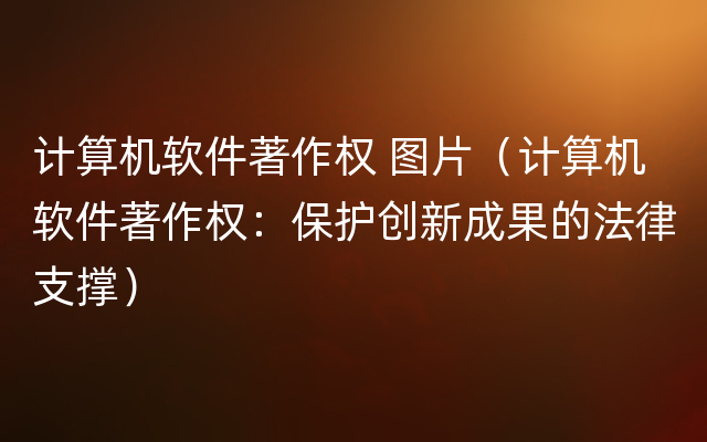 计算机软件著作权 图片（计算机软件著作权：保护创新成果的法律支撑）