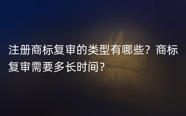 注册商标复审的类型有哪些？商标复审需要多长时间？