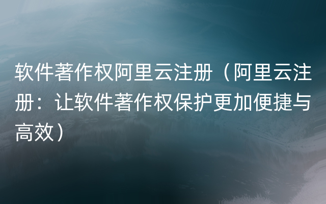 软件著作权阿里云注册（阿里云注册：让软件著作权保护更加便捷与高效）