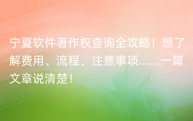 宁夏软件著作权查询全攻略！想了解费用、流程、注意事项……一篇文章说清楚！