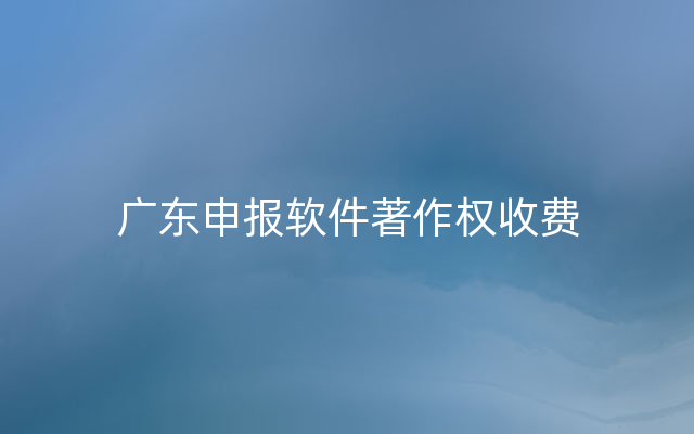 广东申报软件著作权收费