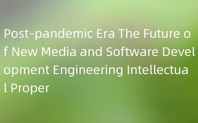 Post-pandemic Era The Future of New Media and Software Development Engineering Intellectual Proper