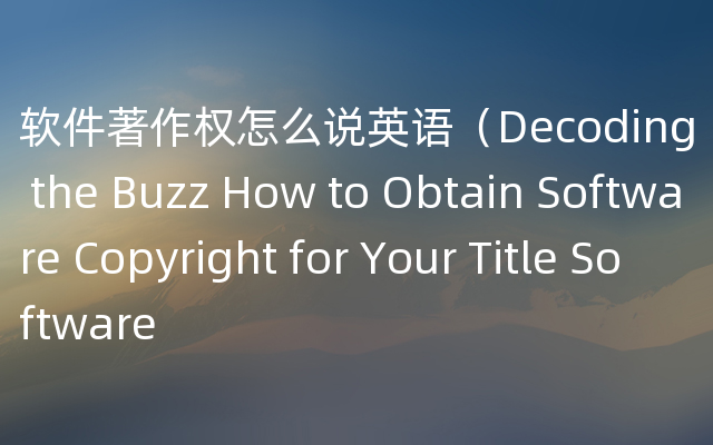 软件著作权怎么说英语（Decoding the Buzz How to Obtain Software Copyright for Your Title Software