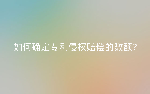 如何确定专利侵权赔偿的数额？