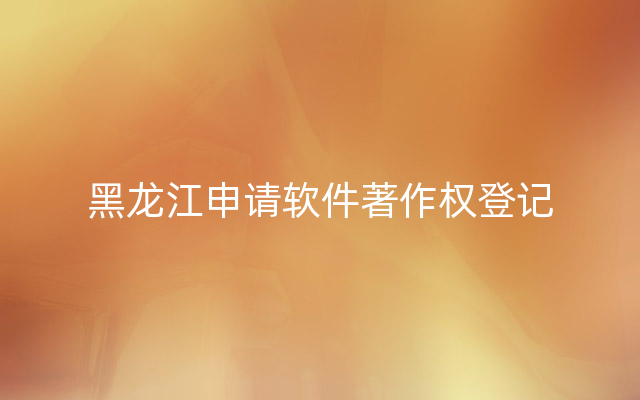 黑龙江申请软件著作权登记