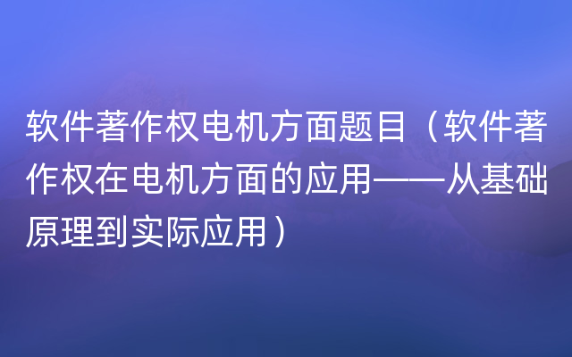 软件著作权电机方面题目（软件著作权在电机方面的应用——从基础原理到实际应用）