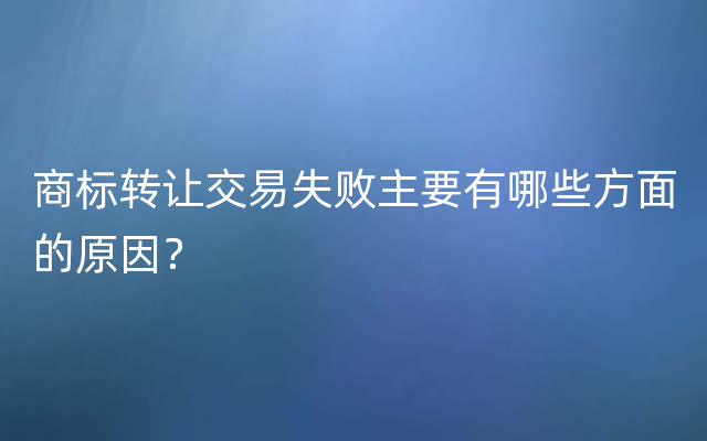 商标转让交易失败主要有哪些方面的原因？