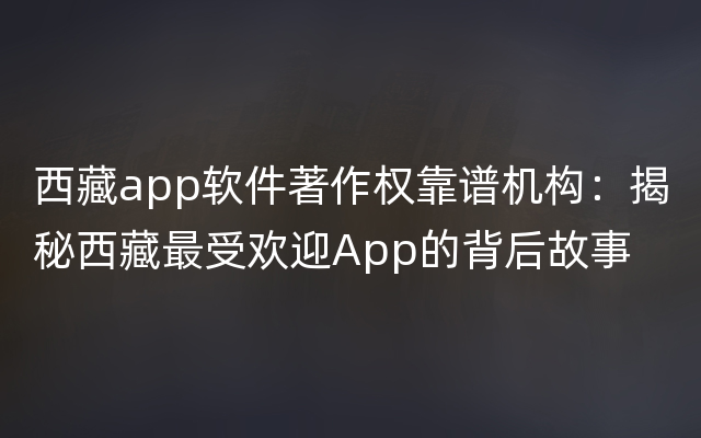 西藏app软件著作权靠谱机构：揭秘西藏最受欢迎App的背后故事