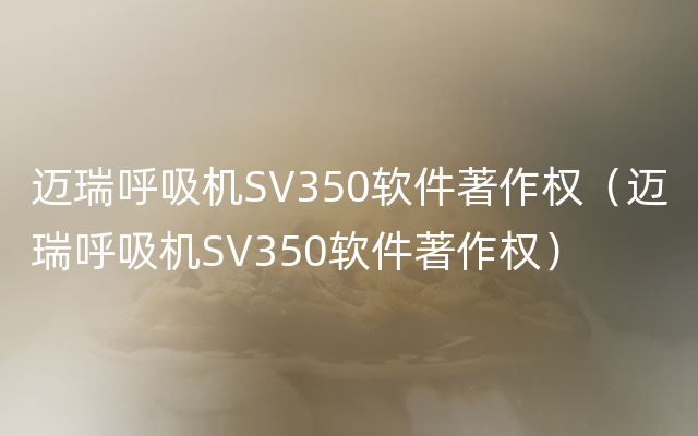 迈瑞呼吸机SV350软件著作权（迈瑞呼吸机SV350软件著作权）