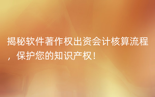 揭秘软件著作权出资会计核算流程，保护您的知识产权！