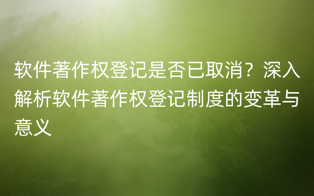 软件著作权登记是否已取消？深入解析软件著作权登记制度的变革与意义