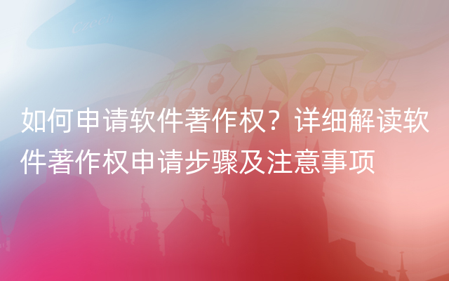 如何申请软件著作权？详细解读软件著作权申请步骤及注意事项