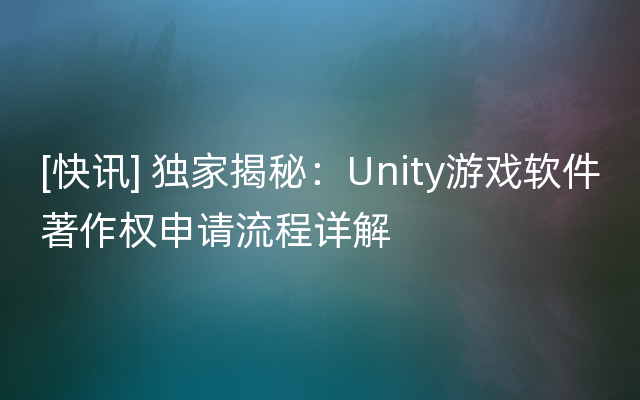 [快讯] 独家揭秘：Unity游戏软件著作权申请流程详解