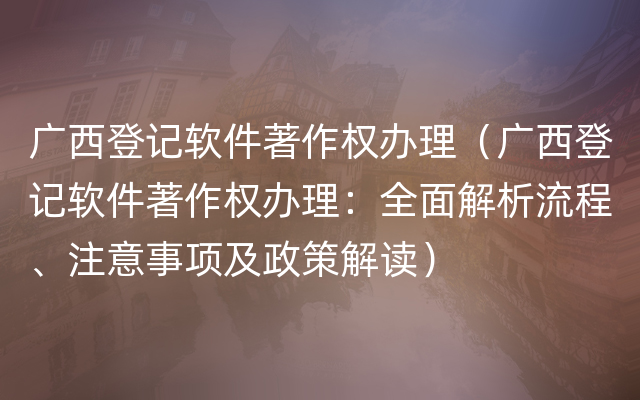 广西登记软件著作权办理（广西登记软件著作权办理：全面解析流程、注意事项及政策解读）