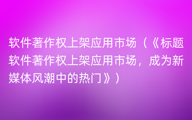 软件著作权上架应用市场（《标题软件著作权上架应用市场，成为新媒体风潮中的热门》）