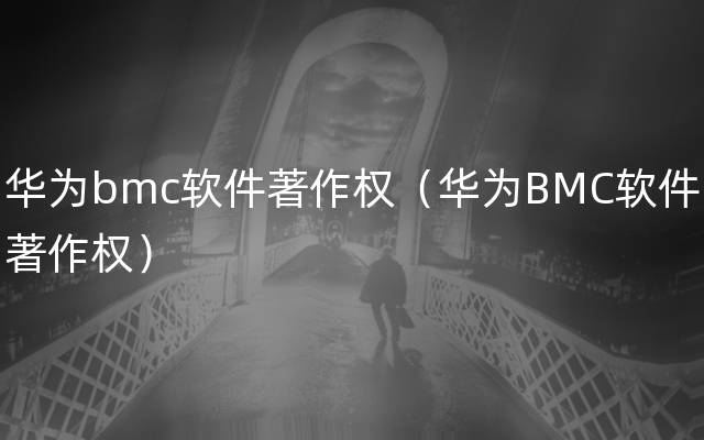 华为bmc软件著作权（华为BMC软件著作权）