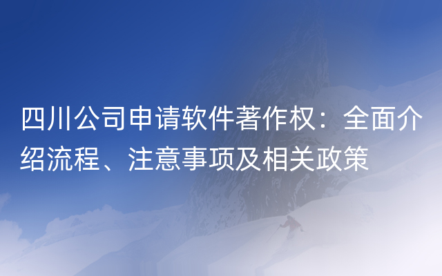 四川公司申请软件著作权：全面介绍流程、注意事项及相关政策