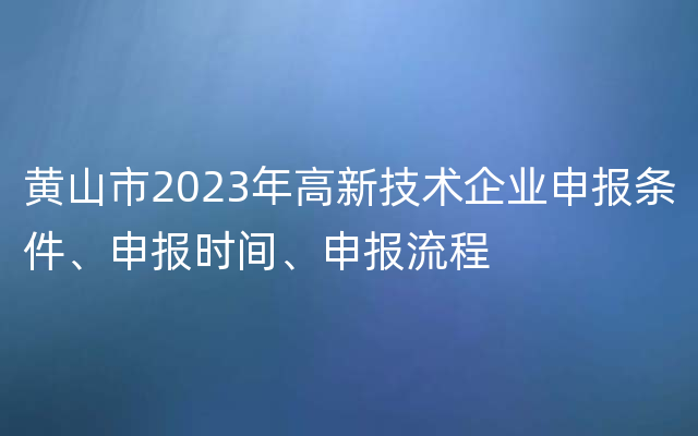 黄山市2023年高新技术企业申报条件、申报时间、申报流程