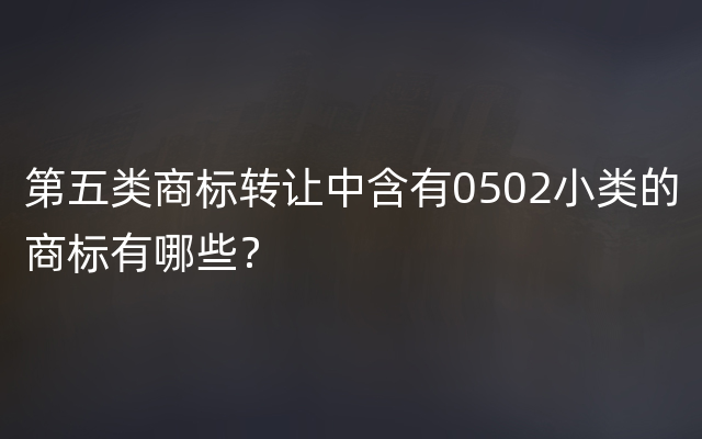 第五类商标转让中含有0502小类的商标有哪些？