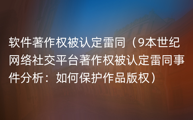 软件著作权被认定雷同（9本世纪网络社交平台著作权被认定雷同事件分析：如何保护作品版权）