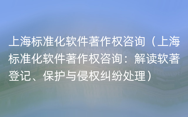 上海标准化软件著作权咨询（上海标准化软件著作权咨询：解读软著登记、保护与侵权纠纷处理）