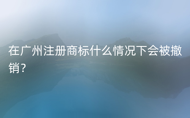 在广州注册商标什么情况下会被撤销？