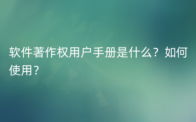 软件著作权用户手册是什么？如何使用？