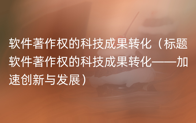 软件著作权的科技成果转化（标题软件著作权的科技成果转化——加速创新与发展）