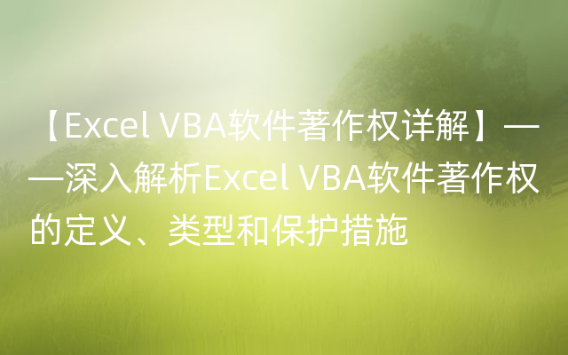 【Excel VBA软件著作权详解】——深入解析Excel VBA软件著作权的定义、类型和保护措施