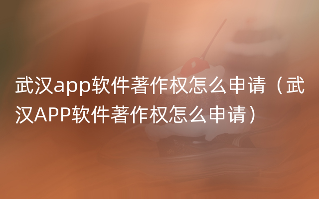 武汉app软件著作权怎么申请（武汉APP软件著作权怎么申请）