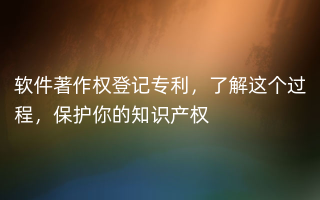 软件著作权登记专利，了解这个过程，保护你的知识产权