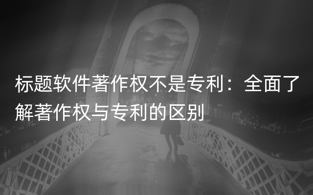 标题软件著作权不是专利：全面了解著作权与专利的区别