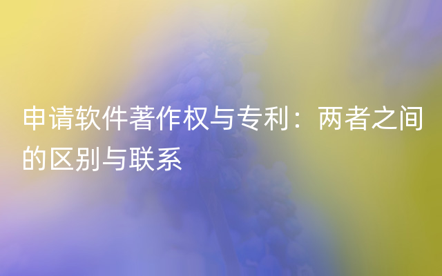 申请软件著作权与专利：两者之间的区别与联系