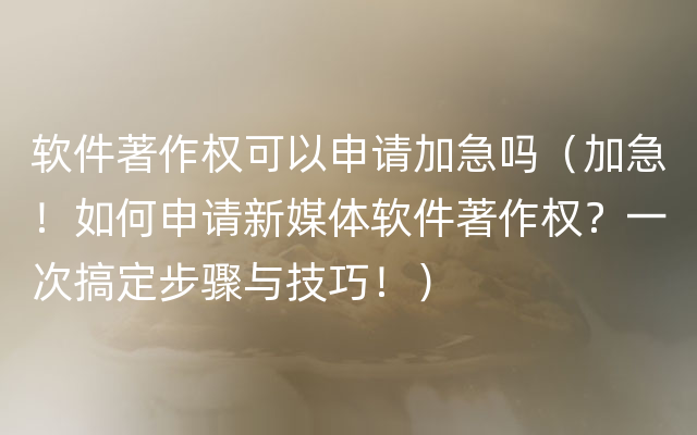 软件著作权可以申请加急吗（加急！如何申请新媒体软件著作权？一次搞定步骤与技巧！）