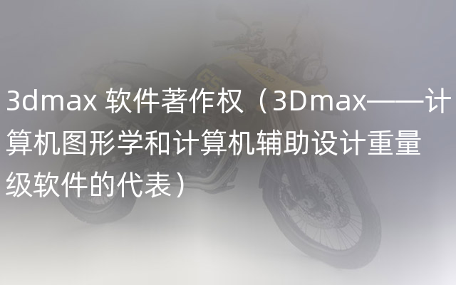 3dmax 软件著作权（3Dmax——计算机图形学和计算机辅助设计重量级软件的代表）