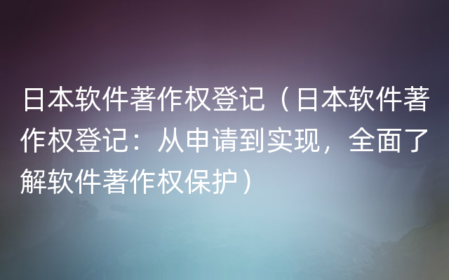 日本软件著作权登记（日本软件著作权登记：从申请到实现，全面了解软件著作权保护）