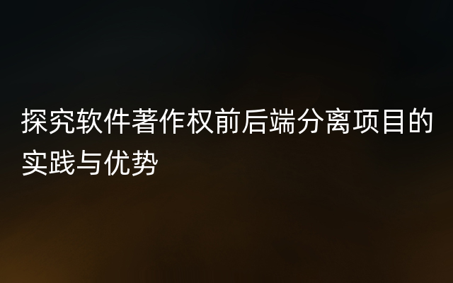 探究软件著作权前后端分离项目的实践与优势