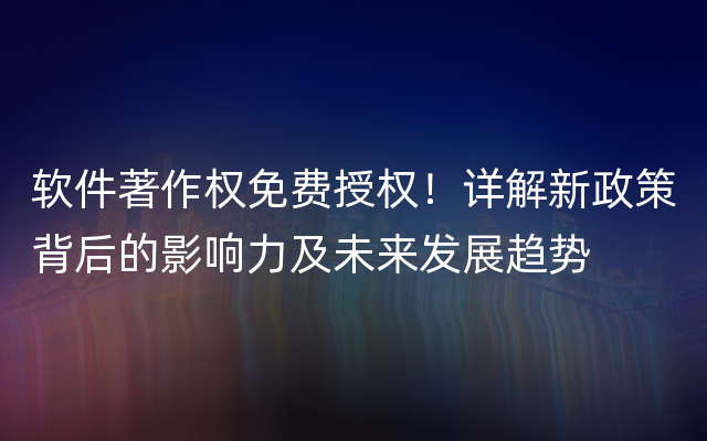 软件著作权免费授权！详解新政策背后的影响力及未来发展趋势