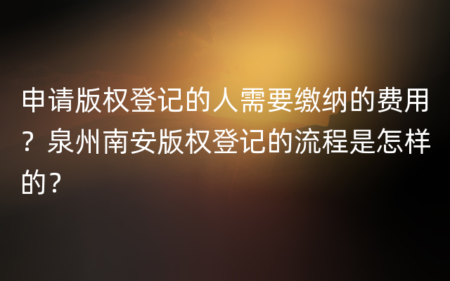 申请版权登记的人需要缴纳的费用？泉州南安版权登记的流程是怎样的？