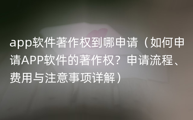 app软件著作权到哪申请（如何申请APP软件的著作权？申请流程、费用与注意事项详解）