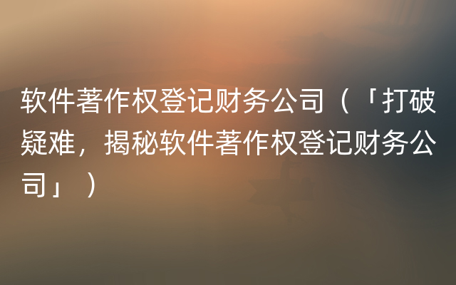 软件著作权登记财务公司（「打破疑难，揭秘软件著作权登记财务公司」 ）