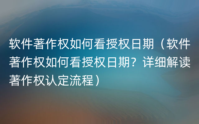 软件著作权如何看授权日期（软件著作权如何看授权日期？详细解读著作权认定流程）